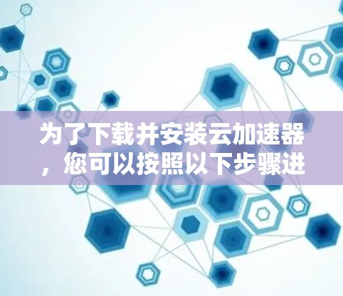 为了下载并安装云加速器，您可以按照以下步骤进行