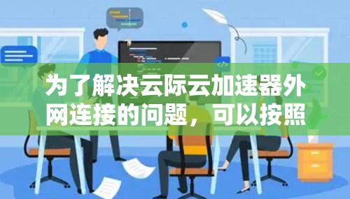 为了解决云际云加速器外网连接的问题，可以按照以下步骤进行