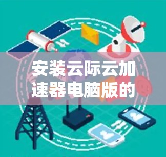 安装云际云加速器电脑版的步骤如下