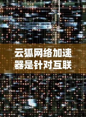 云狐网络加速器是针对互联网上数据流快速传输的高性能加速工具，特别针对企业级、移动网络和学校网络提供服务。以下是对该产品的详细分析