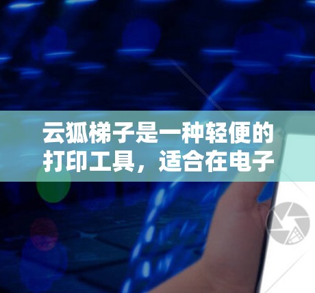云狐梯子是一种轻便的打印工具，适合在电子设备上使用，如笔记本电脑、平板电脑等。以下是详细的使用指南，帮助您正确使用云狐梯子进行打印
