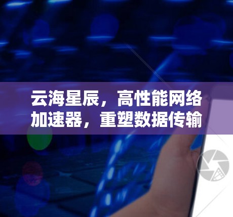 云海星辰，高性能网络加速器，重塑数据传输体验
