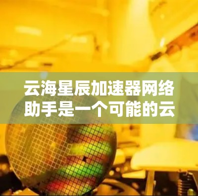 云海星辰加速器网络助手是一个可能的云服务平台名称，具体含义如下