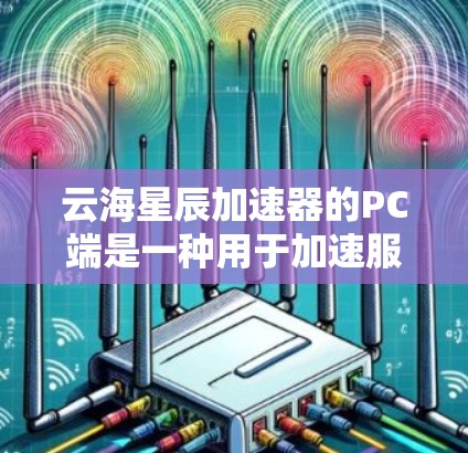 云海星辰加速器的PC端是一种用于加速服务器和处理大规模数据的工具，主要功能包括