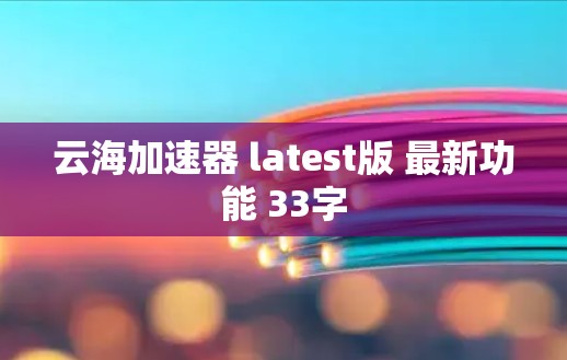 云海加速器 latest版 最新功能 33字
