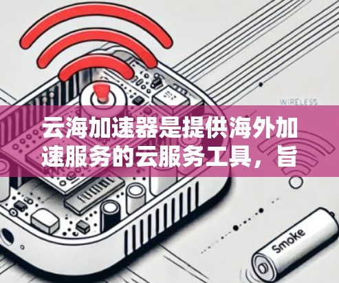 云海加速器是提供海外加速服务的云服务工具，旨在帮助用户在全球范围内加速网络连接。以下是对云海加速器海外访问的详细总结