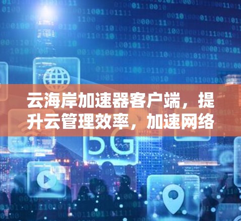 云海岸加速器客户端，提升云管理效率，加速网络体验