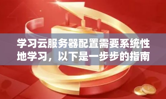 学习云服务器配置需要系统性地学习，以下是一步步的指南