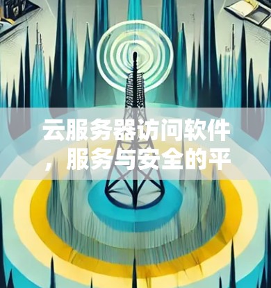 云服务器访问软件，服务与安全的平衡
