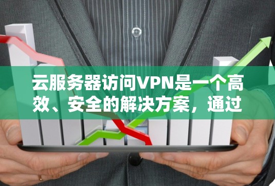 云服务器访问VPN是一个高效、安全的解决方案，通过虚拟化和VPN连接，可以在不改变硬件设备的情况下实现远程数据访问。以下是对该过程的详细总结
