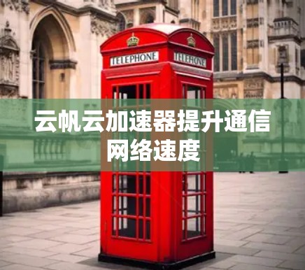 云帆云加速器提升通信网络速度