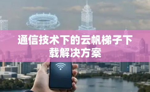 通信技术下的云帆梯子下载解决方案