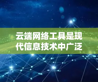 云端网络工具是现代信息技术中广泛应用的工具，它们在企业和个人中发挥着关键作用。以下是对这些工具的系统性介绍，帮助你理解它们的基本概念、功能和实际应用