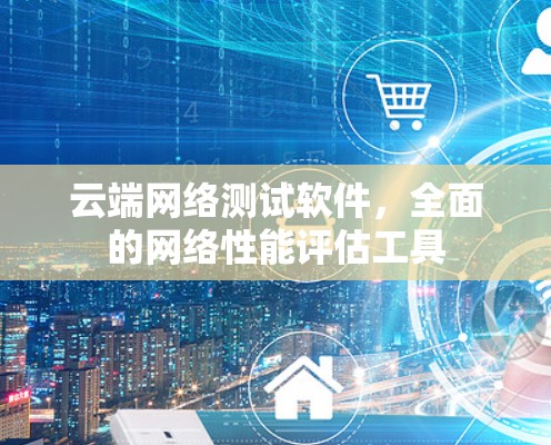 云端网络测试软件，全面的网络性能评估工具