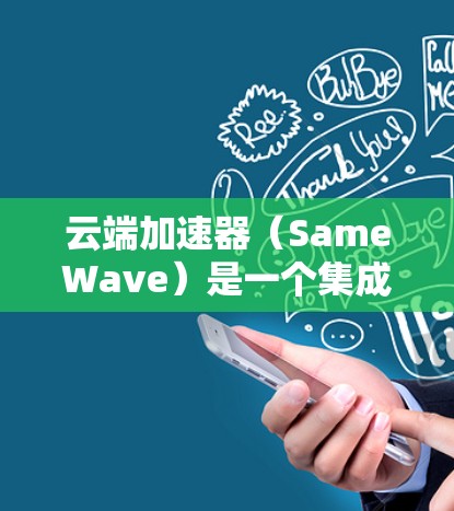 云端加速器（SameWave）是一个集成云服务和数据分析工具，旨在加速数据处理和管理。以下是关于它的详细信息