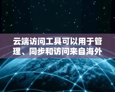 云端访问工具可以用于管理、同步和访问来自海外的账户或设备。以下是一些常见的云端访问工具及其功能