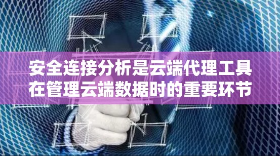 安全连接分析是云端代理工具在管理云端数据时的重要环节，旨在确保数据在传输过程中的安全性。以下是对安全连接分析的主要内容的总结