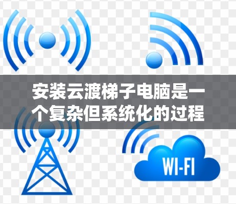 安装云渡梯子电脑是一个复杂但系统化的过程，需要遵循以下步骤。以下是一步步的指南，帮助您顺利安装云渡梯子