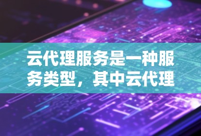 云代理服务是一种服务类型，其中云代理公司负责代理特定云服务的需求，帮助用户管理、配置和优化云平台。以下是对云代理服务的详细分析