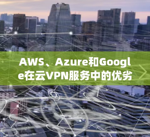 AWS、Azure和Google在云VPN服务中的优劣势对比