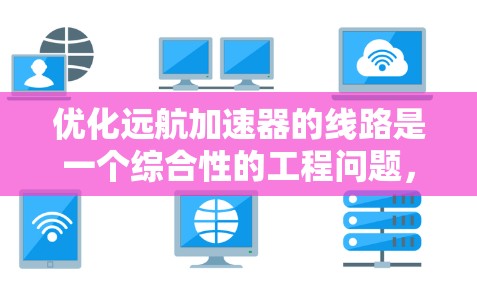 优化远航加速器的线路是一个综合性的工程问题，涉及多个技术领域的优化和调整。以下是一些关键点和建议，帮助你优化加速器的线路