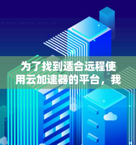 为了找到适合远程使用云加速器的平台，我进行了以下分析和行动