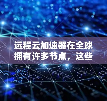 远程云加速器在全球拥有许多节点，这些节点分布在不同国家和地区，包括美国、欧洲、亚洲、非洲等地。以下是对远程云加速器全球节点的详细分析