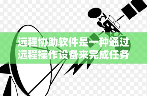 远程协助软件是一种通过远程操作设备来完成任务的工具，广泛应用于需要设备长时间在用户旁边的情况。以下是对远程协助软件的详细总结