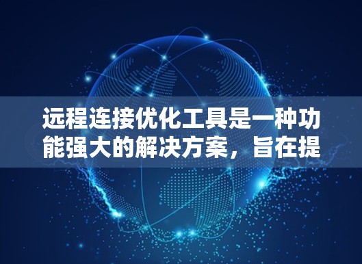 远程连接优化工具是一种功能强大的解决方案，旨在提升远程连接的效率和安全性。以下是对该工具的详细分析