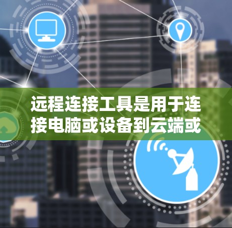 远程连接工具是用于连接电脑或设备到云端或移动设备上的应用，涵盖了软件、手机应用以及云服务等多种类型。以下是远程连接工具的主要分类和特点