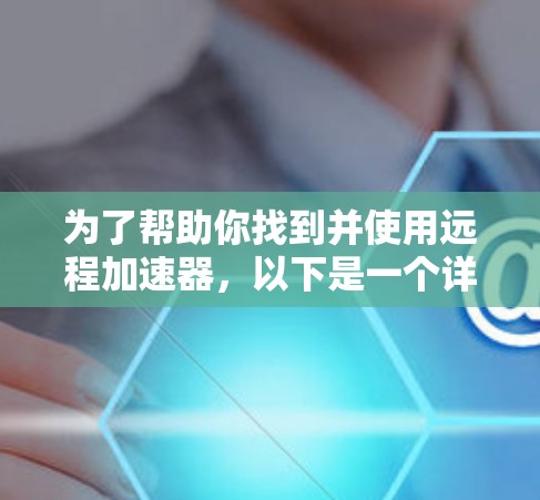 为了帮助你找到并使用远程加速器，以下是一个详细的步骤指南