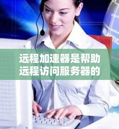远程加速器是帮助远程访问服务器的工具，测试它是否稳定、功能正确需要按照以下步骤进行