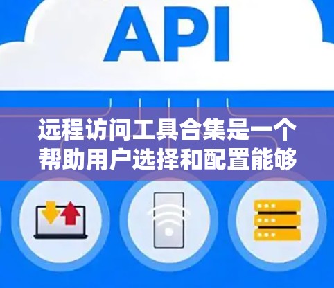 远程访问工具合集是一个帮助用户选择和配置能够实现远程登录、访问和管理远程系统的方法。以下是一些常见的远程访问工具合集，供您参考