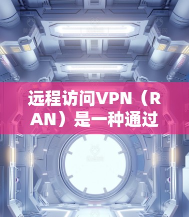 远程访问VPN（RAN）是一种通过加密连接隐藏IP地址的网络连接方式，旨在提供安全的数据传输。以下是其关键步骤和相关知识