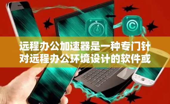 远程办公加速器是一种专门针对远程办公环境设计的软件或工具，旨在提升网络连接速度、优化数据处理和提高远程办公效率。以下是远程办公加速器的详细介绍