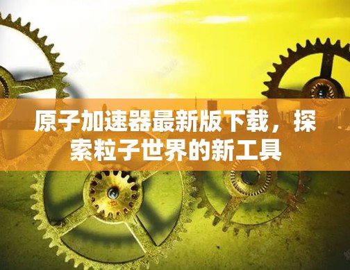原子加速器最新版下载，探索粒子世界的新工具