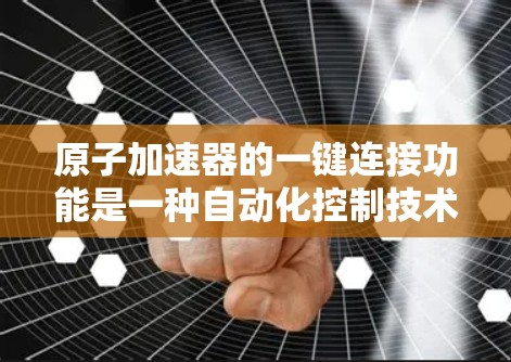原子加速器的一键连接功能是一种自动化控制技术，通过一个按钮或控制面板，用户可以快速启动加速器，进行粒子加速，调节加速速度等操作，无需手动干预，显著提高了操作效率。以下是详细的功能说明