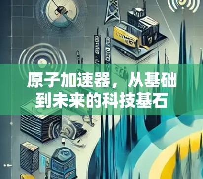 原子加速器，从基础到未来的科技基石