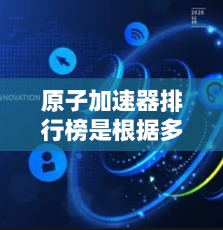 原子加速器排行榜是根据多个因素对加速器进行排名的。以下是一些常见的排名标准和排名列表，涵盖不同国家、地区和技术特点