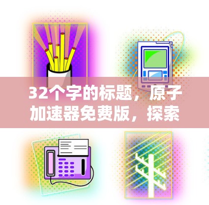 32个字的标题，原子加速器免费版，探索高能物理的新方式