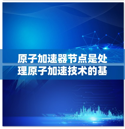 原子加速器节点是处理原子加速技术的基础设施，广泛应用于粒子物理、核物理和材料科学等领域。以下是一些知名的原子加速器节点推荐，涵盖了全球范围内的顶尖设施