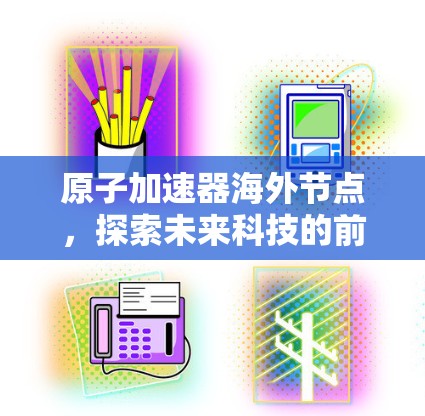 原子加速器海外节点，探索未来科技的前沿