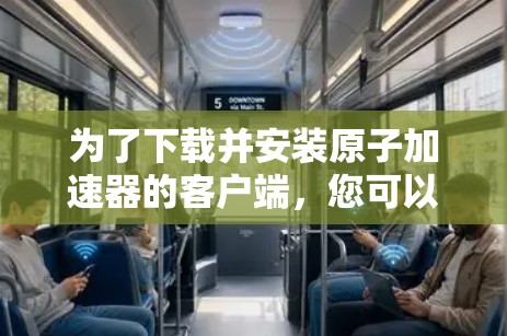 为了下载并安装原子加速器的客户端，您可以按照以下步骤进行