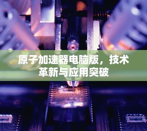 原子加速器电脑版，技术革新与应用突破