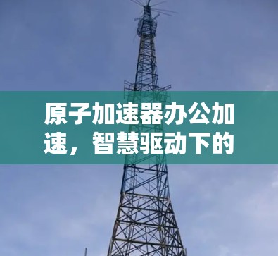 原子加速器办公加速，智慧驱动下的高效运作
