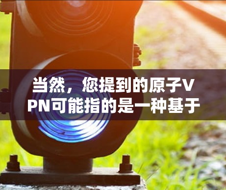 当然，您提到的原子VPN可能指的是一种基于原子加密货币的VPN服务。以下是一些关于如何使用原子VPN的步骤和信息