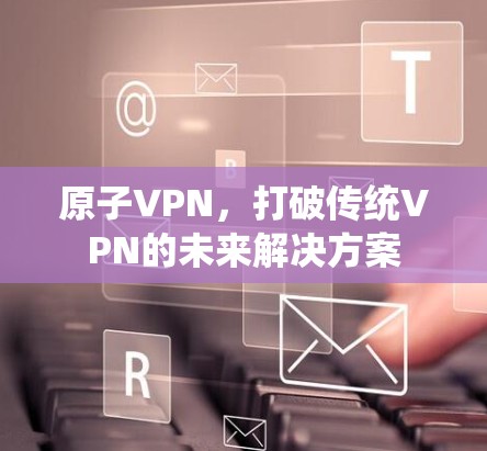 原子VPN，打破传统VPN的未来解决方案
