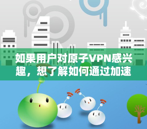 如果用户对原子VPN感兴趣，想了解如何通过加速工具来提升原子VPN的使用体验，以下是一些步骤性的建议