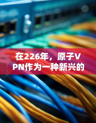 在226年，原子VPN作为一种新兴的网络安全技术，正逐渐受到研究者的关注。以下是关于原子VPN的推荐和分析，帮助您理解这一技术的发展趋势