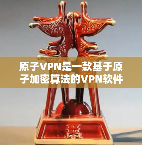 原子VPN是一款基于原子加密算法的VPN软件，旨在为用户提供安全、高效的VPN体验。以下是对原子VPN体验版的一些关键信息和特点